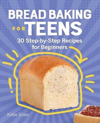Cover image for Bread Baking for Teens: 30 Step-By-Step Recipes for Beginners