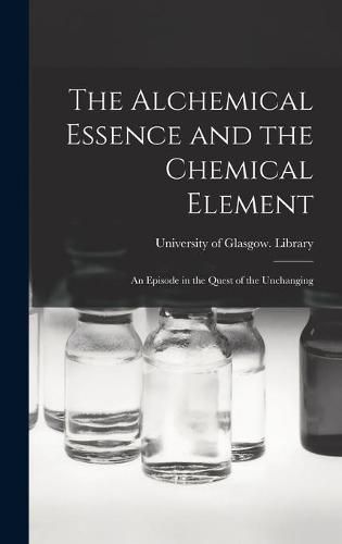 Cover image for The Alchemical Essence and the Chemical Element: an Episode in the Quest of the Unchanging