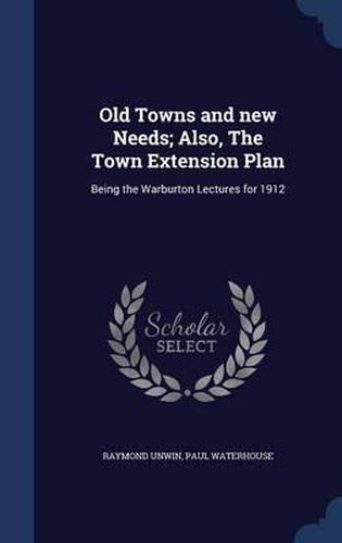 Cover image for Old Towns and New Needs; Also, the Town Extension Plan: Being the Warburton Lectures for 1912