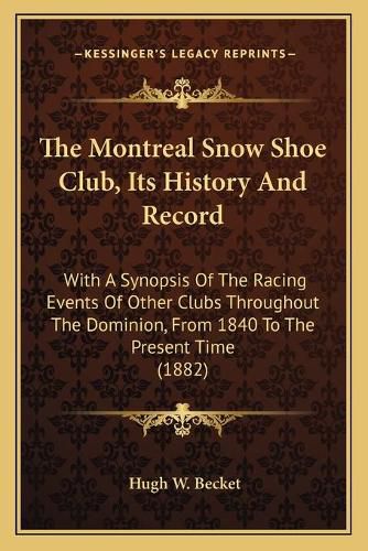 Cover image for The Montreal Snow Shoe Club, Its History and Record: With a Synopsis of the Racing Events of Other Clubs Throughout the Dominion, from 1840 to the Present Time (1882)