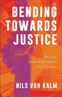 Cover image for Bending Towards Justice: How Jesus is more relevant than ever in the 21st Century