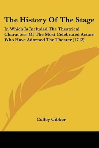Cover image for The History Of The Stage: In Which Is Included The Theatrical Characters Of The Most Celebrated Actors Who Have Adorned The Theater (1742)