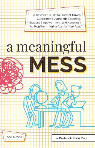 Cover image for A Meaningful Mess: A Teacher's Guide to Student-Driven Classrooms, Authentic Learning, Student Empowerment, and Keeping It All Together Without Losing Your Mind