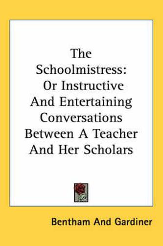 The Schoolmistress: Or Instructive and Entertaining Conversations Between a Teacher and Her Scholars