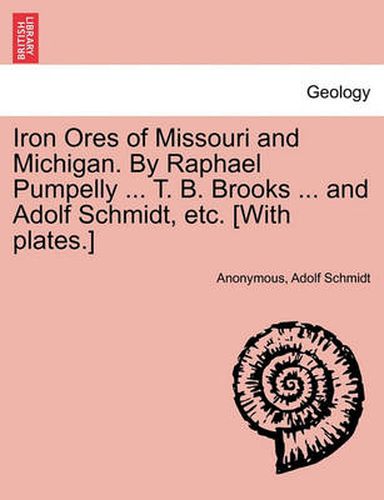 Cover image for Iron Ores of Missouri and Michigan. by Raphael Pumpelly ... T. B. Brooks ... and Adolf Schmidt, Etc. [With Plates.]