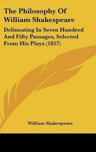 Cover image for The Philosophy Of William Shakespeare: Delineating In Seven Hundred And Fifty Passages, Selected From His Plays (1857)