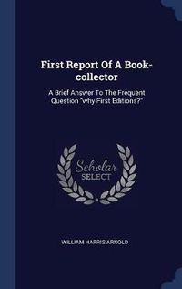 Cover image for First Report of a Book-Collector: A Brief Answer to the Frequent Question Why First Editions?