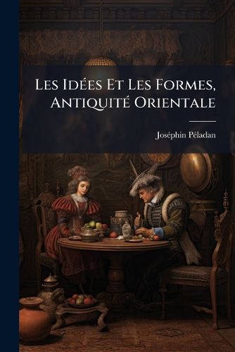 Cover image for Les Ides Et Les Formes, Antiquit Orientale: Egypte, Kalde, Assyrie, Chine, Phnicie, Jude, Arabie, Inde, Perse, Aryas D'Asie Mineur