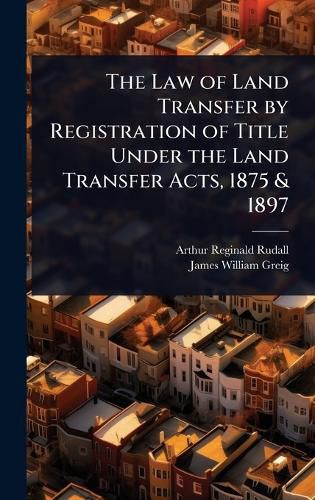 Cover image for The Law of Land Transfer by Registration of Title Under the Land Transfer Acts, 1875 & 1897