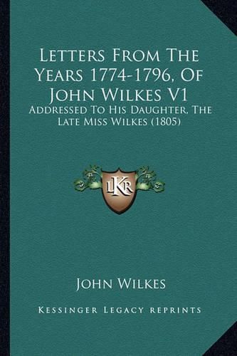 Letters from the Years 1774-1796, of John Wilkes V1: Addressed to His Daughter, the Late Miss Wilkes (1805)