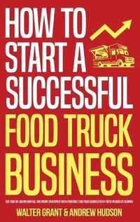 Cover image for How to Start a Successful Food Truck Business: Quit Your Day Job and Earn Full-time Income on Autopilot With a Profitable Food Truck Business Even if You're an Absolute Beginner