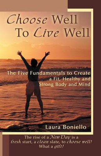 Cover image for Choose Well to Live Well: The Five Fundamentals to Create a Fit, Healthy and Strong Body and Mind