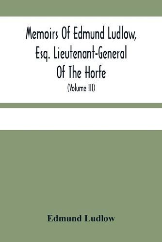 Memoirs Of Edmund Ludlow, Esq. Lieutenant-General Of The Horfe: With A Collection Of Original Papers, Serving To Confirm And Illustrate Many Important Passages Of This And The Preceeding Volume (Volume Iii)