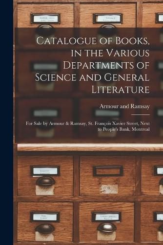 Cover image for Catalogue of Books, in the Various Departments of Science and General Literature [microform]: for Sale by Armour & Ramsay, St. Francois Xavier Street, Next to People's Bank, Montreal