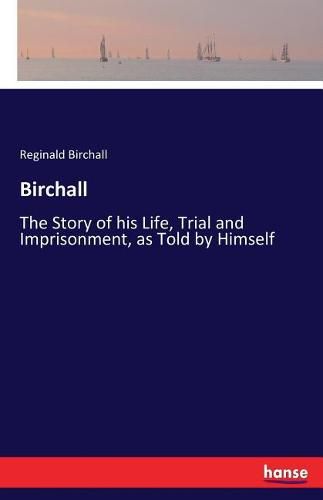 Cover image for Birchall: The Story of his Life, Trial and Imprisonment, as Told by Himself