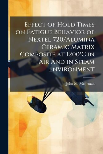 Cover image for Effect of Hold Times on Fatigue Behavior of Nextel 720/Alumina Ceramic Matrix Composite at 1200A degreesC in Air And in Steam Environment