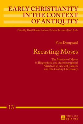 Recasting Moses: The Memory of Moses in Biographical and Autobiographical Narratives in Ancient Judaism and 4th-Century Christianity