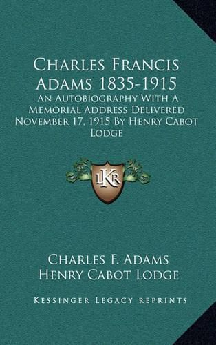 Charles Francis Adams 1835-1915: An Autobiography with a Memorial Address Delivered November 17, 1915 by Henry Cabot Lodge