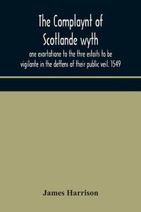 Cover image for The Complaynt of Scotlande wyth ane exortatione to the thre estaits to be vigilante in the deffens of their public veil. 1549. With an appendix of contemporary English tracts, viz. The just declaration of Henry VIII (1542), The exhortacion of James Harrysone,