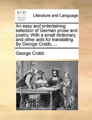 An Easy and Entertaining Selection of German Prose and Poetry. with a Small Dictionary, and Other AIDS for Translating. by George Crabb, ...