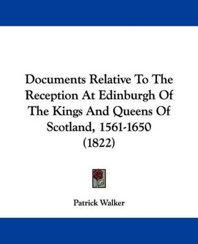 Cover image for Documents Relative To The Reception At Edinburgh Of The Kings And Queens Of Scotland, 1561-1650 (1822)