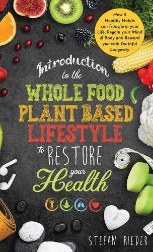 Cover image for Introduction to the Whole Food Plant Based Lifestyle to Restore Your Health: How 5 Healthy Habits can Transform Your Life, Regain Your Mind & Body, and Reward You with Youthful Longevity