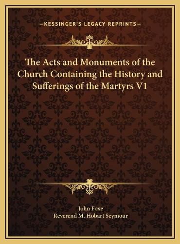 The Acts and Monuments of the Church Containing the History the Acts and Monuments of the Church Containing the History and Sufferings of the Martyrs V1 and Sufferings of the Martyrs V1