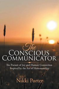 Cover image for The Conscious Communicator: The Pursuit of Joy and Human Connection Inspired by the Art of Horsemanship