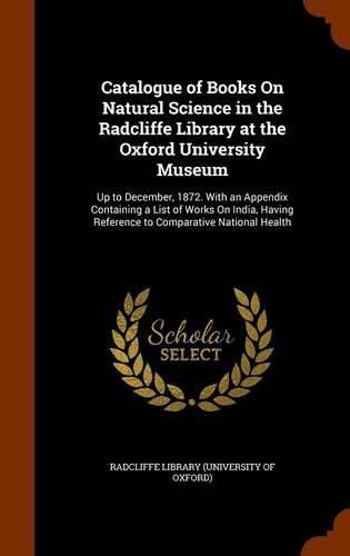 Cover image for Catalogue of Books on Natural Science in the Radcliffe Library at the Oxford University Museum: Up to December, 1872. with an Appendix Containing a List of Works on India, Having Reference to Comparative National Health