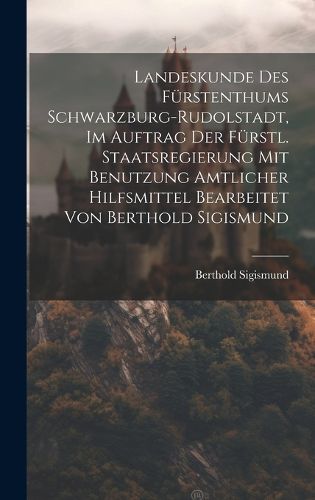 Cover image for Landeskunde Des Fuerstenthums Schwarzburg-rudolstadt, Im Auftrag Der Fuerstl. Staatsregierung Mit Benutzung Amtlicher Hilfsmittel Bearbeitet Von Berthold Sigismund