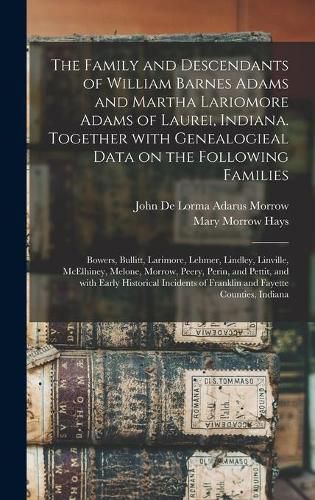 The Family and Descendants of William Barnes Adams and Martha Lariomore Adams of Laurei, Indiana. Together With Genealogieal Data on the Following Families; Bowers, Bullitt, Larimore, Lehmer, Lindley, Linville, McElhiney, Melone, Morrow, Peery, Perin, ...