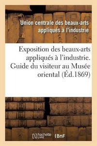 Cover image for Exposition Des Beaux-Arts Appliques A l'Industrie. Guide Du Visiteur Au Musee Oriental