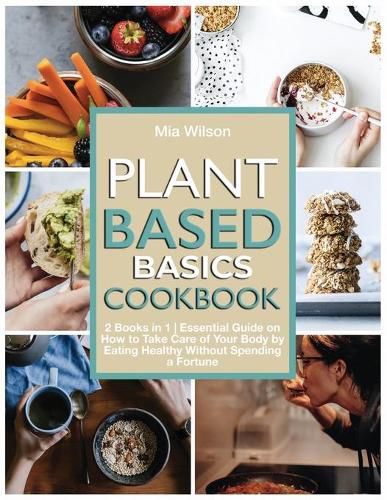 Cover image for Plant Based Basics Cookbook: 2 Books in 1 Essential Guide on How to Take Care of Your Body by Eating Healthy Without Spending a Fortune