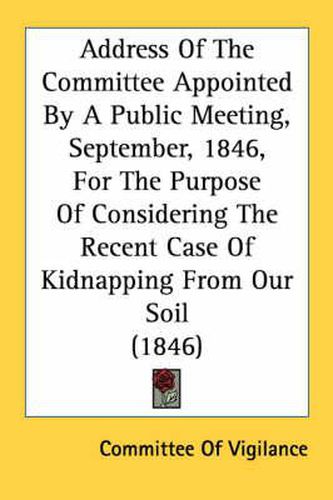 Cover image for Address of the Committee Appointed by a Public Meeting, September, 1846, for the Purpose of Considering the Recent Case of Kidnapping from Our Soil (1846)