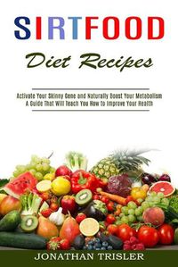 Cover image for Sirtfood Diet Recipes: A Guide That Will Teach You How to Improve Your Health (Activate Your Skinny Gene and Naturally Boost Your Metabolism)