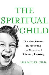 Cover image for The Spiritual Child: The New Science on Parenting for Health and Lifelong Thriving