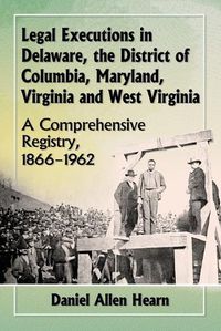 Cover image for Legal Executions in Delaware, the District of Columbia, Maryland, Virginia and West Virginia: A Comprehensive Registry, 1866-1962