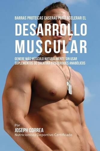 Barras Proteicas Caseras para Acelerar el Desarrollo Muscular: Genere mas Musculo Naturalmente sin usar Suplementos de Creatina o Esteroides Anabolicos