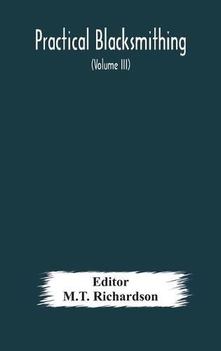 Cover image for Practical blacksmithing A Collection of Articles Contributed at Different Times by Skilled Workmen to the Columns of "The Blacksmith and Wheelwright" And Covering Nearly the Whole Range of Blacksmithing from the Simplest Job of Work to Some of the Most Com