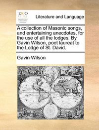 Cover image for A Collection of Masonic Songs, and Entertaining Anecdotes, for the Use of All the Lodges. by Gavin Wilson, Poet Laureat to the Lodge of St. David.