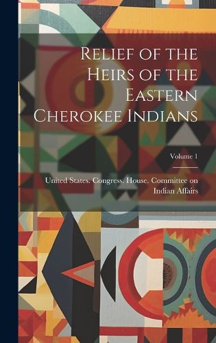 Cover image for Relief of the Heirs of the Eastern Cherokee Indians; Volume 1
