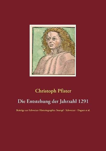 Die Entstehung der Jahrzahl 1291: Beitrage zur Schweizer Historiographie: Stumpf - Schweizer - Daguet et al.