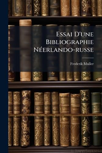 Cover image for Essai D'Une Bibliographie N Erlando-Russe: Catalogue D'Une Collection Remarquable de Livres, Atlas, Cartes, Portraits, Planches, Manuscrits Hollandais, Et de Plusieurs Livres Trangers, Tous Concernant La Russie Et La Pologne