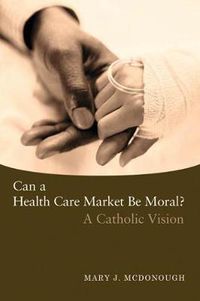 Cover image for Can a Health Care Market be Moral?: A Catholic Vision