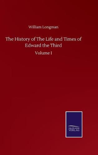 Cover image for The History of The Life and Times of Edward the Third: Volume I