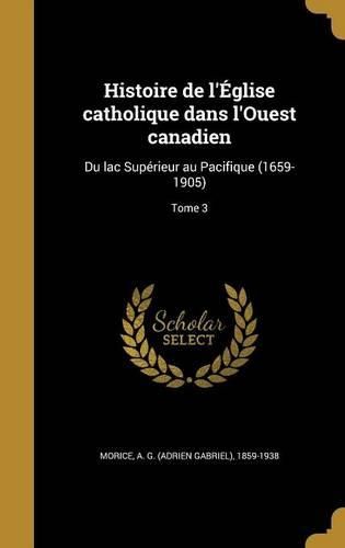 Cover image for Histoire de L'Eglise Catholique Dans L'Ouest Canadien: Du Lac Superieur Au Pacifique (1659-1905); Tome 3