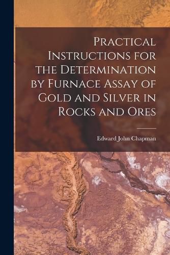 Cover image for Practical Instructions for the Determination by Furnace Assay of Gold and Silver in Rocks and Ores