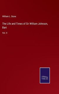 Cover image for The Life and Times of Sir William Johnson, Bart: Vol. II