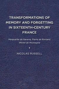 Cover image for Transformations of Memory and Forgetting in Sixteenth Century France: Marguerite de Navarre, Pierre de Ronsard, Michel de Montaigne