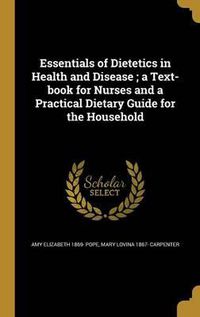 Cover image for Essentials of Dietetics in Health and Disease; A Text-Book for Nurses and a Practical Dietary Guide for the Household